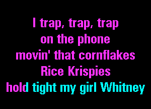 I trap, trap, trap
on the phone
movin' that cornflakes
Rice Krispies
hold tight my girl Whitney