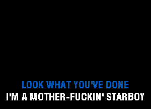 LOOK WHAT YOU'VE DONE
I'M A MOTHER-FUCKIN' STARBOY