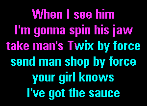 When I see him
I'm gonna spin his iaw
take man's Twix by force
send man shop by force
your girl knows
I've got the sauce