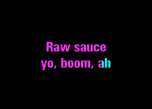 Raw sauce

yo, boom, ah