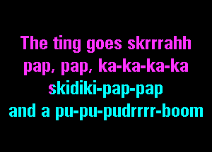 The ting goes skrrrahh
pap, pap, ka-ka-ka-ka
skidiki-pap-pap
and a pu-pu-pudrrrr-hoom