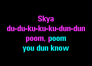 Skya

du-du-ku-ku-ku-dun-dun

poom, poom
you dun know