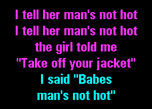 I tell her man's not hot
I tell her man's not hot
the girl told me
Take off your iacket
I said Babes
man's not hot