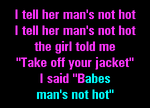 I tell her man's not hot
I tell her man's not hot
the girl told me
Take off your iacket
I said Babes
man's not hot