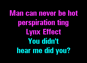 Man can never be hot
perspiration ting

Lynx Effect
You didn't
hear me did you?