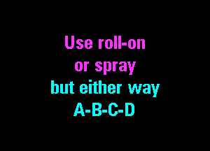 Use rolI-on
or spray

but either way
A-B-C-D
