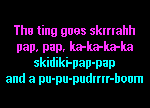 The ting goes skrrrahh
pap, pap, ka-ka-ka-ka
skidiki-pap-pap
and a pu-pu-pudrrrr-hoom