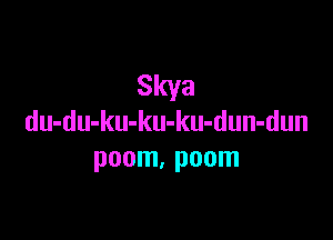 Skya

du-du-ku-ku-ku-dun-dun
poom, poom