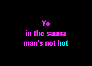 Yo

in the sauna
man's not hot