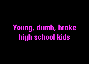 Young, dumb, broke

high school kids