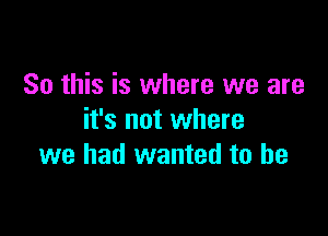 So this is where we are

it's not where
we had wanted to he