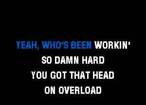 YEAH, WHO'S BEEN WORKIH'

SO DAMN HARD
YOU GOT THAT HEAD
0N OVERLOAD