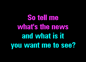 So tell me
what's the news

and what is it
you want me to see?
