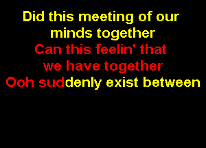 Did this meeting of our
minds together
Can this feelin' that
we have together
Ooh suddenly exist between