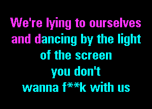 We're lying to ourselves
and dancing by the light
of the screen
you don't
wanna femk with us