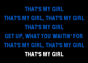 THAT'S MY GIRL

THAT'S MY GIRL, THAT'S MY GIRL
THAT'S MY GIRL

GET UP, WHAT YOU WAITIH' FOR

THAT'S MY GIRL, THAT'S MY GIRL
THAT'S MY GIRL