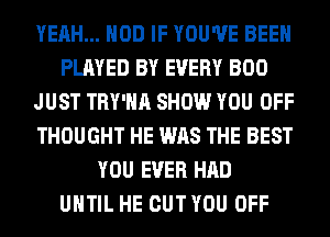 YEAH... HOD IF YOU'VE BEEN
PLAYED BY EVERY BOO
JUST TRY'HA SHOW YOU OFF
THOUGHT HE WAS THE BEST
YOU EVER HAD
UNTIL HE CUT YOU OFF