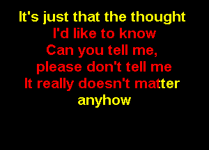 It's just that the thought
I'd like to know
Can you tell me,
please don't tell me

It really doesn't matter
anyhow