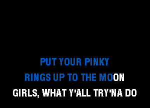 PUT YOUR PIHKY
RINGS UP TO THE MOON
GIRLS, WHAT WILL TRY'HA DO