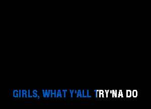GIRLS, WHAT WILL TRY'HA DO