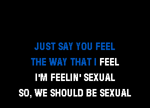 JUST SAY YOU FEEL
THE WAY THATI FEEL
I'M FEELIN' SEXUAL
SO, WE SHOULD BE SEXUAL