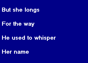 But she longs

For the way

He used to whisper

Her name