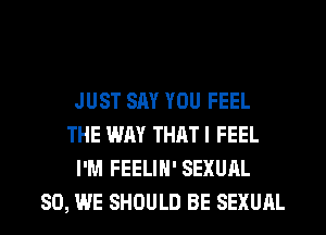 JUST SAY YOU FEEL
THE WAY THATI FEEL
I'M FEELIN' SEXUAL
SO, WE SHOULD BE SEXUAL