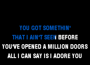 YOU GOT SOMETHIH'
THAT I AIN'T SEEN BEFORE
YOU'VE OPENED A MILLION DOORS
ALLI CAN SAY IS I ADOBE YOU