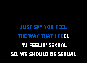 JUST SAY YOU FEEL
THE WAY THATI FEEL
I'M FEELIN' SEXUAL
SO, WE SHOULD BE SEXUAL