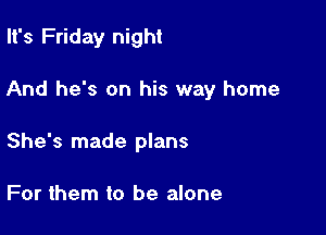It's Friday night

And he's on his way home

She's made plans

For them to be alone