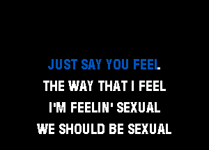 JUST SAY YOU FEEL
THE WAY THATI FEEL
I'M FEELIH' SEXUAL

WE SHOULD BE SEXUAL l