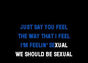 JUST SAY YOU FEEL
THE WAY THATI FEEL
I'M FEELIH' SEXUAL

WE SHOULD BE SEXUAL l