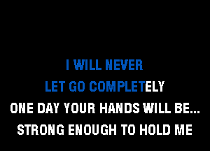 I WILL NEVER
LET GO COMPLETELY
ONE DAY YOUR HANDS WILL BE...
STRONG ENOUGH TO HOLD ME