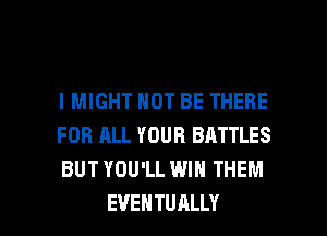 l MIGHT NOT BE THERE
FOR ALL YOUR BATTLES
BUT YOU'LL WIN THEM

EVEHTUALLY l