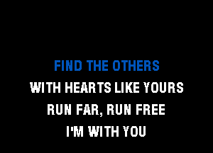 FIND THE OTHERS
WITH HEARTS LIKE YOURS
RUN FAR, RUH FREE
I'M WITH YOU