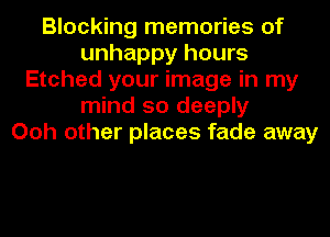 Blocking memories of
unhappy hours
Etched your image in my
mind so deeply
Ooh other places fade away