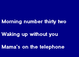 Morning number thirty two

Waking up without you

Mama's on the telephone