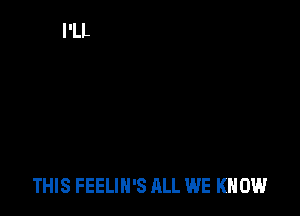 THIS FEELIH'S ALL WE KNOW