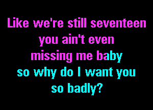Like we're still seventeen
you ain't even

missing me baby
so why do I want you
so badly?