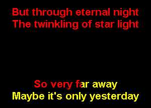But through eternal night
The twinkling of star light

So very far away
Maybe it's only yesterday
