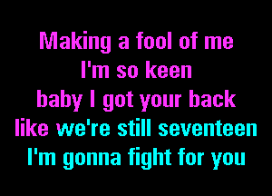 Making a fool of me
I'm so keen
baby I got your back
like we're still seventeen
I'm gonna fight for you