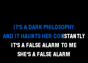 IT'S A DARK PHILOSOPHY
AND IT HAUHTS HER COHSTAHTLY
IT'S A FALSE ALARM TO ME
SHE'S A FALSE ALARM