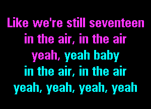 Like we're still seventeen
in the air, in the air
yeah, yeah baby
in the air, in the air
yeah,yeah,yeah,yeah