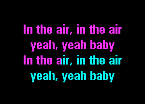 In the air, in the air
yeah, yeah baby

In the air, in the air
yeah. yeah baby