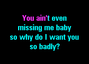 You ain't even
missing me baby

so why do I want you
so badly?