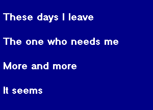These days I leave

The one who needs me

More and more

It seems