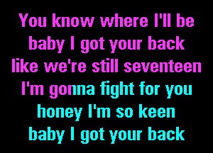 You know where I'll be
baby I got your back
like we're still seventeen
I'm gonna fight for you
honey I'm so keen
baby I got your back