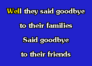 Well they said goodbye

to their families
Said goodbye

to their friends