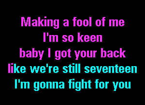 Making a fool of me
I'm so keen
baby I got your back
like we're still seventeen
I'm gonna fight for you