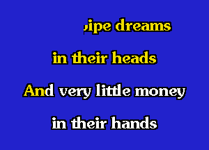 With pipe dreams
in their heads
And very little money

in their hands